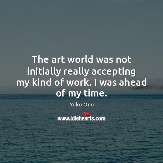 The art world was not initially really accepting my kind of work. I was ahead of my time. Yoko Ono Picture Quote