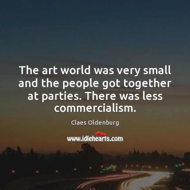 The art world was very small and the people got together at Claes Oldenburg Picture Quote