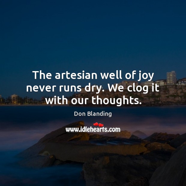 The artesian well of joy never runs dry. We clog it with our thoughts. Image