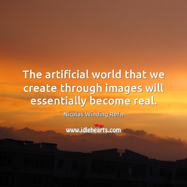 The artificial world that we create through images will essentially become real. Nicolas Winding Refn Picture Quote
