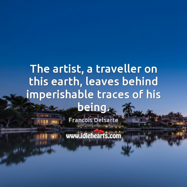 The artist, a traveller on this earth, leaves behind imperishable traces of his being. Francois Delsarte Picture Quote