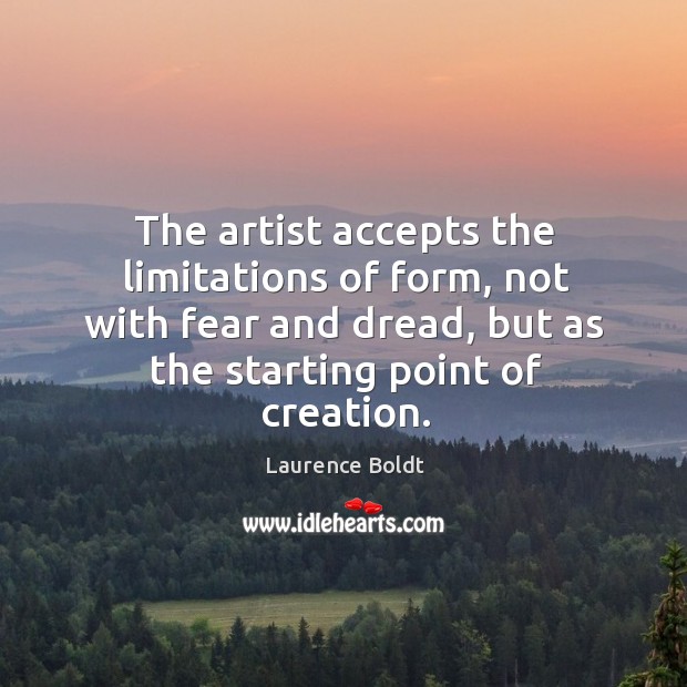 The artist accepts the limitations of form, not with fear and dread, Laurence Boldt Picture Quote