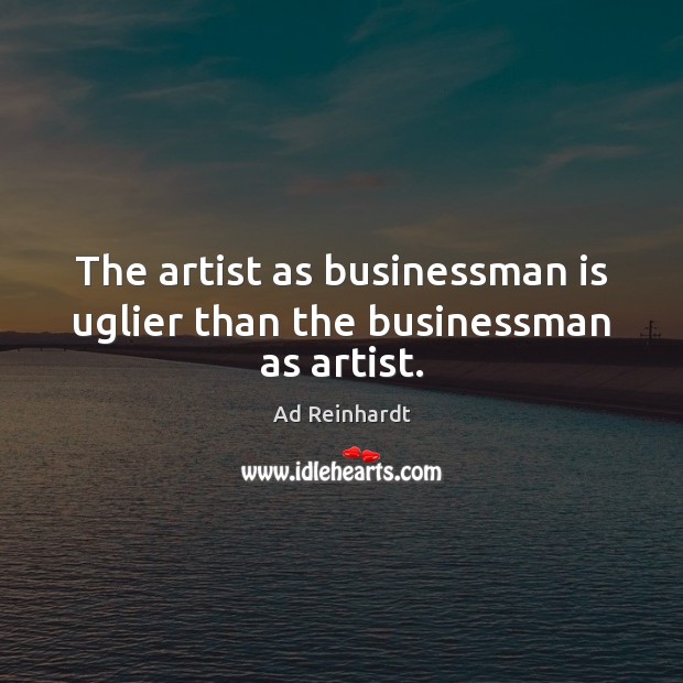 The artist as businessman is uglier than the businessman as artist. Ad Reinhardt Picture Quote