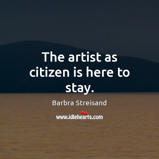 The artist as citizen is here to stay. Barbra Streisand Picture Quote