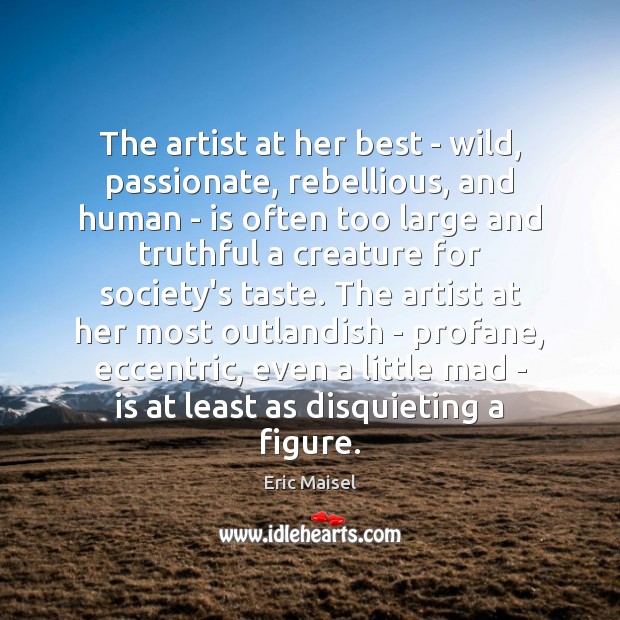 The artist at her best – wild, passionate, rebellious, and human – Eric Maisel Picture Quote