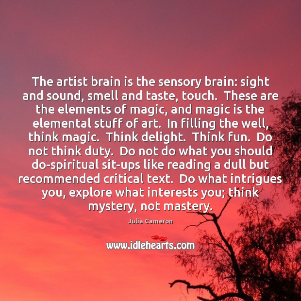 The artist brain is the sensory brain: sight and sound, smell and Julia Cameron Picture Quote