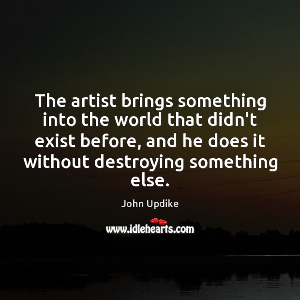 The artist brings something into the world that didn’t exist before, and John Updike Picture Quote
