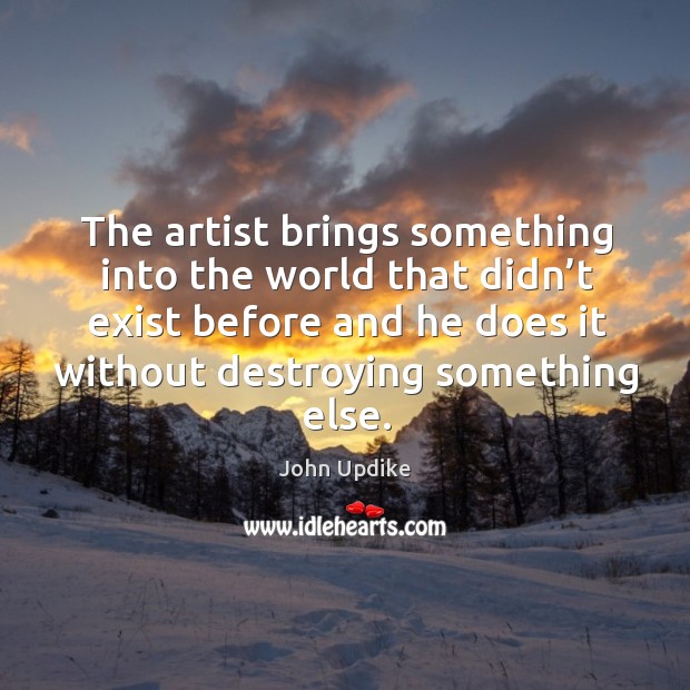 The artist brings something into the world that didn’t exist before and he does it without John Updike Picture Quote