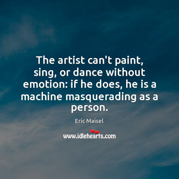 The artist can’t paint, sing, or dance without emotion: if he does, Eric Maisel Picture Quote