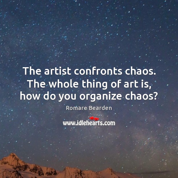 The artist confronts chaos. The whole thing of art is, how do you organize chaos? Image