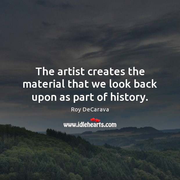 The artist creates the material that we look back upon as part of history. Roy DeCarava Picture Quote