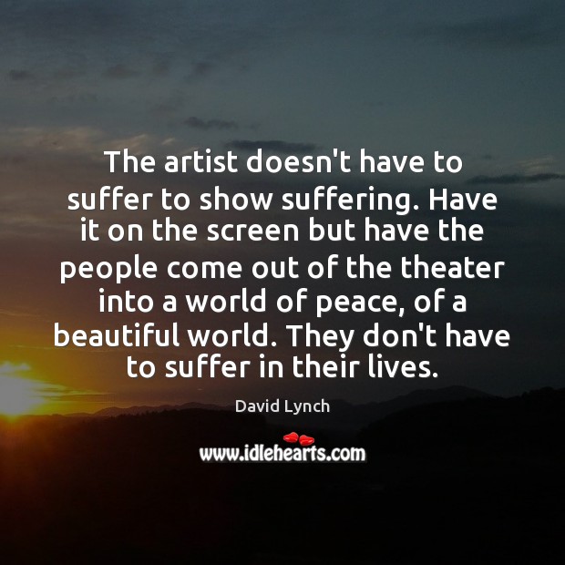 The artist doesn’t have to suffer to show suffering. Have it on David Lynch Picture Quote