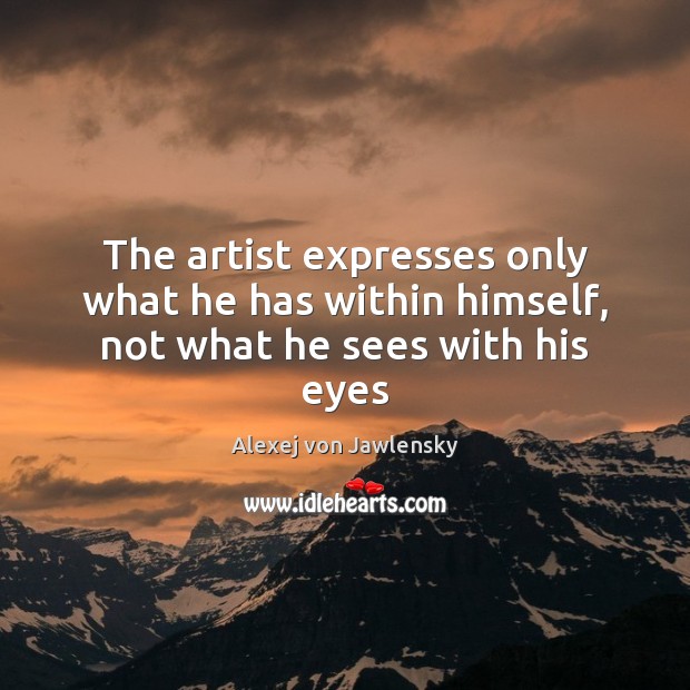The artist expresses only what he has within himself, not what he sees with his eyes Alexej von Jawlensky Picture Quote