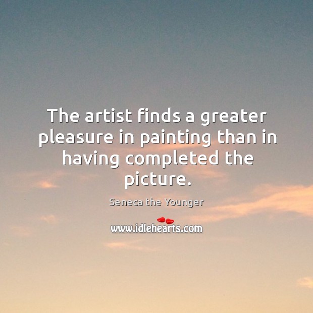 The artist finds a greater pleasure in painting than in having completed the picture. Seneca the Younger Picture Quote