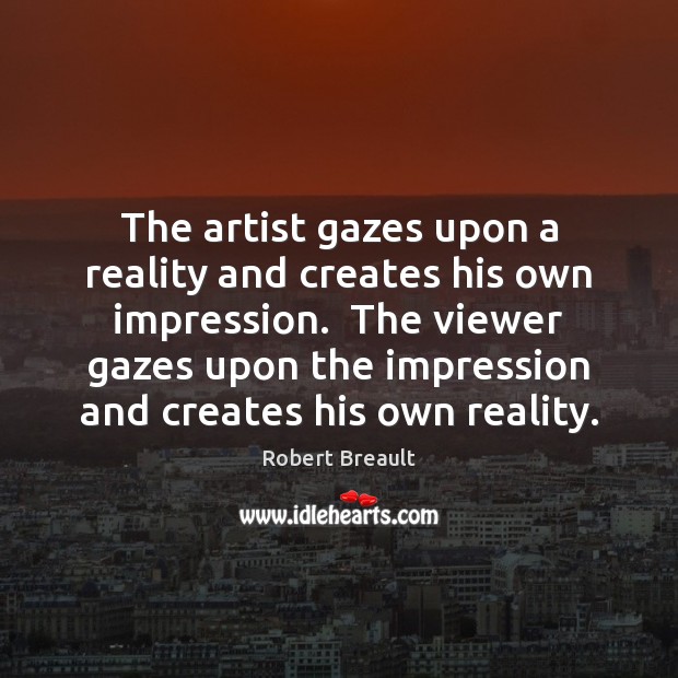 The artist gazes upon a reality and creates his own impression.  The Reality Quotes Image