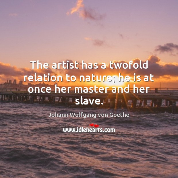 The artist has a twofold relation to nature; he is at once her master and her slave. Image