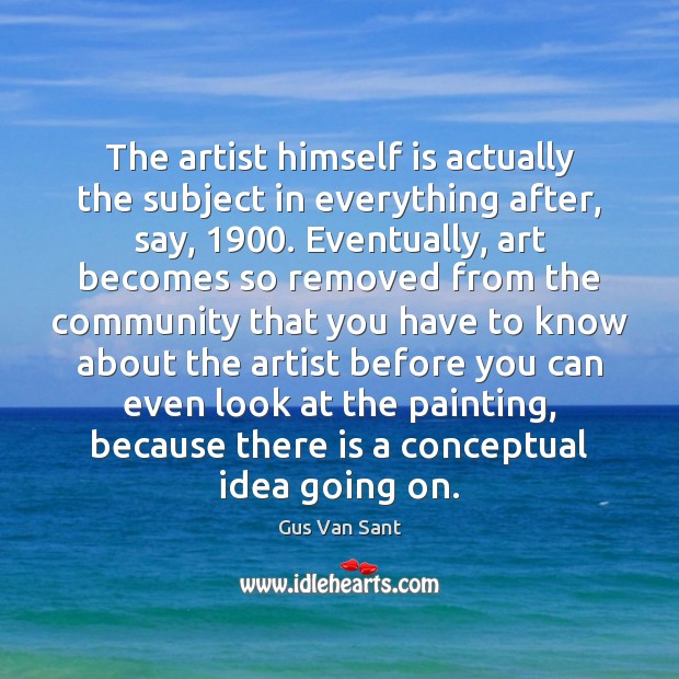 The artist himself is actually the subject in everything after, say, 1900. Eventually, Gus Van Sant Picture Quote