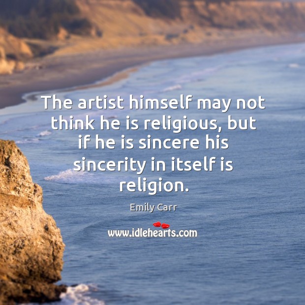 The artist himself may not think he is religious, but if he is sincere his sincerity in itself is religion. Image