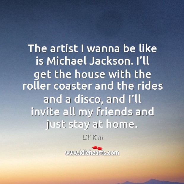 The artist I wanna be like is michael jackson. I’ll get the house with the roller coaster Lil’ Kim Picture Quote