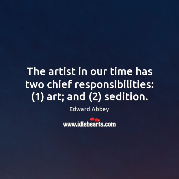 The artist in our time has two chief responsibilities: (1) art; and (2) sedition. Edward Abbey Picture Quote