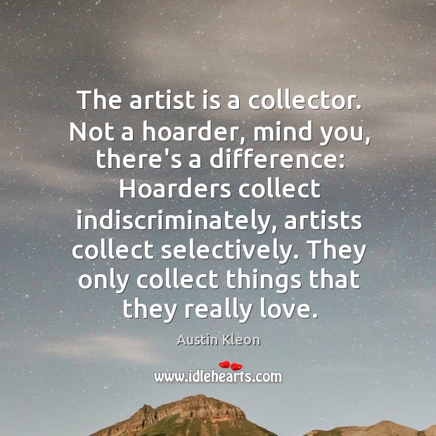 The artist is a collector. Not a hoarder, mind you, there’s a Austin Kleon Picture Quote