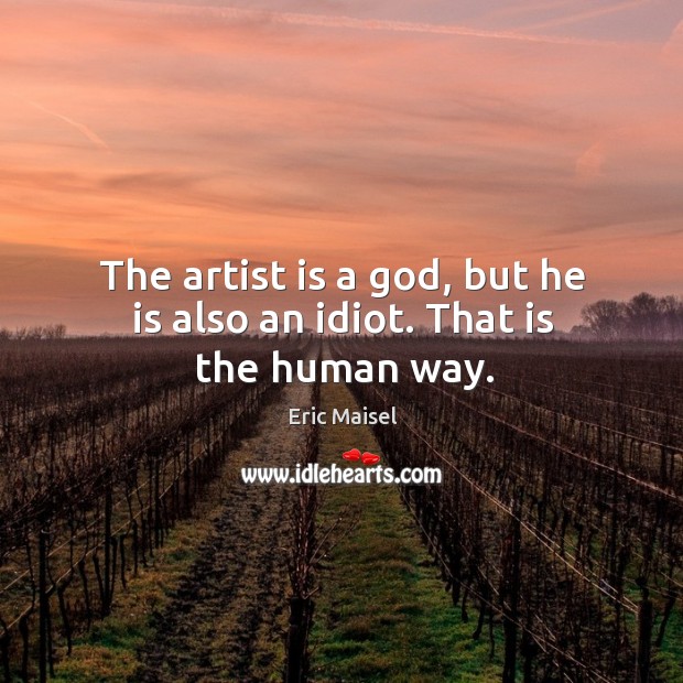 The artist is a God, but he is also an idiot. That is the human way. Eric Maisel Picture Quote