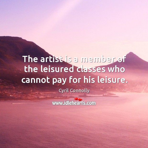 The artist is a member of the leisured classes who cannot pay for his leisure. Cyril Connolly Picture Quote