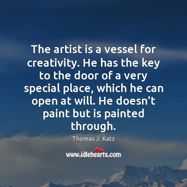 The artist is a vessel for creativity. He has the key to Thomas J. Katz Picture Quote