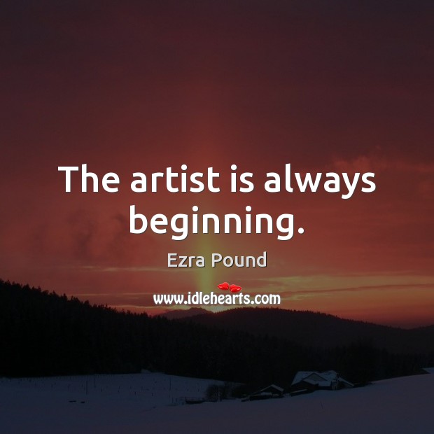 The artist is always beginning. Ezra Pound Picture Quote