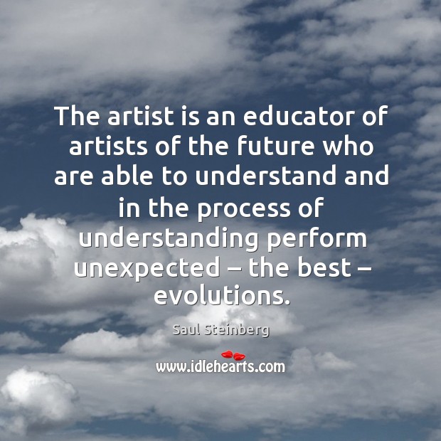 The artist is an educator of artists of the future Saul Steinberg Picture Quote