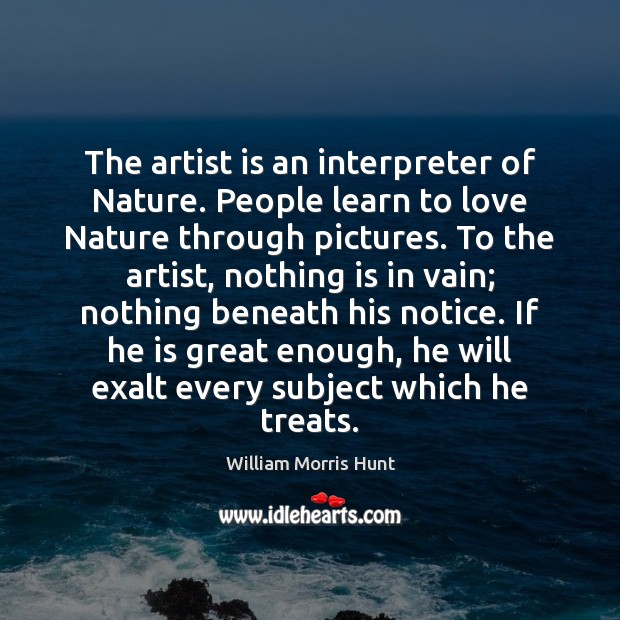 The artist is an interpreter of Nature. People learn to love Nature William Morris Hunt Picture Quote