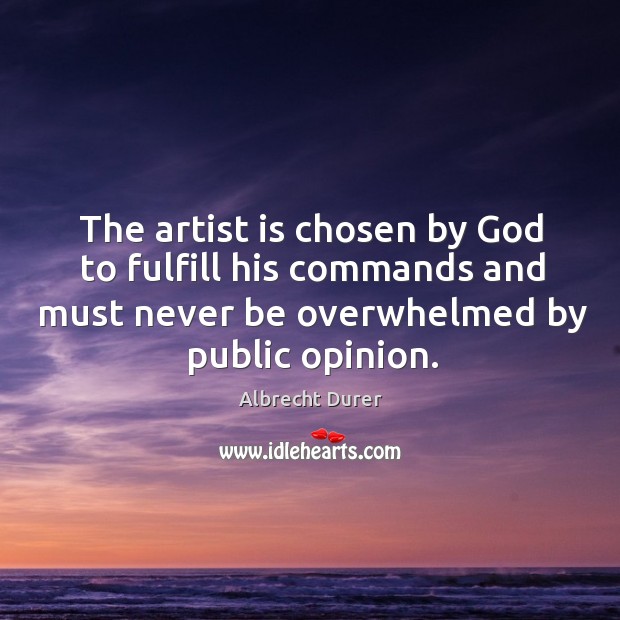 The artist is chosen by God to fulfill his commands and must never be overwhelmed by public opinion. Albrecht Durer Picture Quote