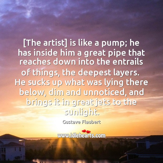 [The artist] is like a pump; he has inside him a great Gustave Flaubert Picture Quote