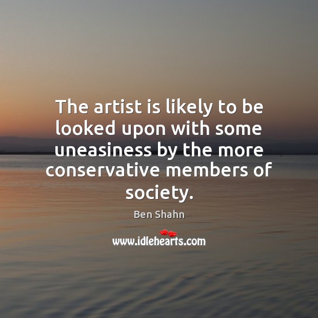 The artist is likely to be looked upon with some uneasiness by Ben Shahn Picture Quote