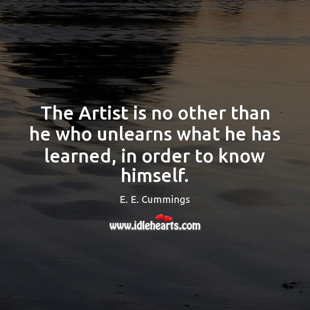 The Artist is no other than he who unlearns what he has learned, in order to know himself. E. E. Cummings Picture Quote