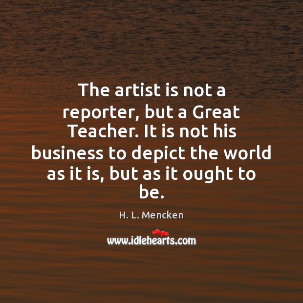 The artist is not a reporter, but a Great Teacher. It is H. L. Mencken Picture Quote