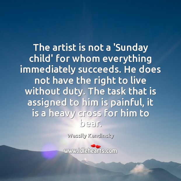 The artist is not a ‘Sunday child’ for whom everything immediately succeeds. Wassily Kandinsky Picture Quote