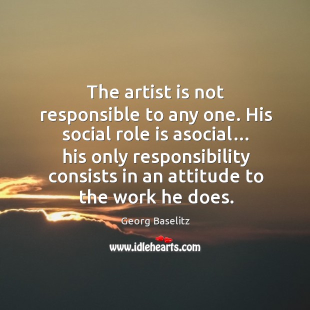 The artist is not responsible to any one. His social role is asocial… Georg Baselitz Picture Quote