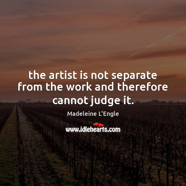 The artist is not separate from the work and therefore cannot judge it. Madeleine L’Engle Picture Quote
