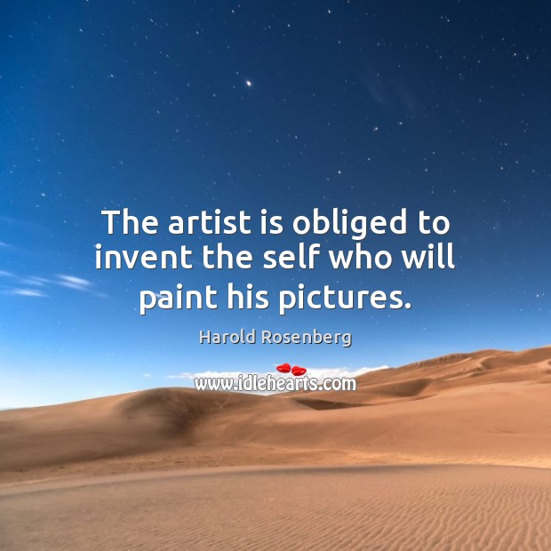 The artist is obliged to invent the self who will paint his pictures. Harold Rosenberg Picture Quote