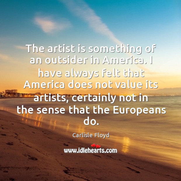 The artist is something of an outsider in america. I have always felt that america Carlisle Floyd Picture Quote