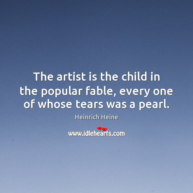 The artist is the child in the popular fable, every one of whose tears was a pearl. Image