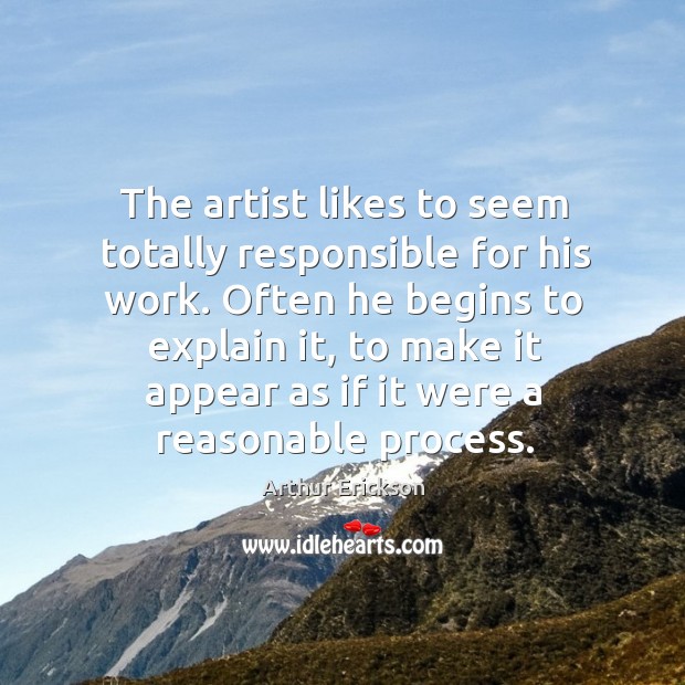 The artist likes to seem totally responsible for his work. Arthur Erickson Picture Quote