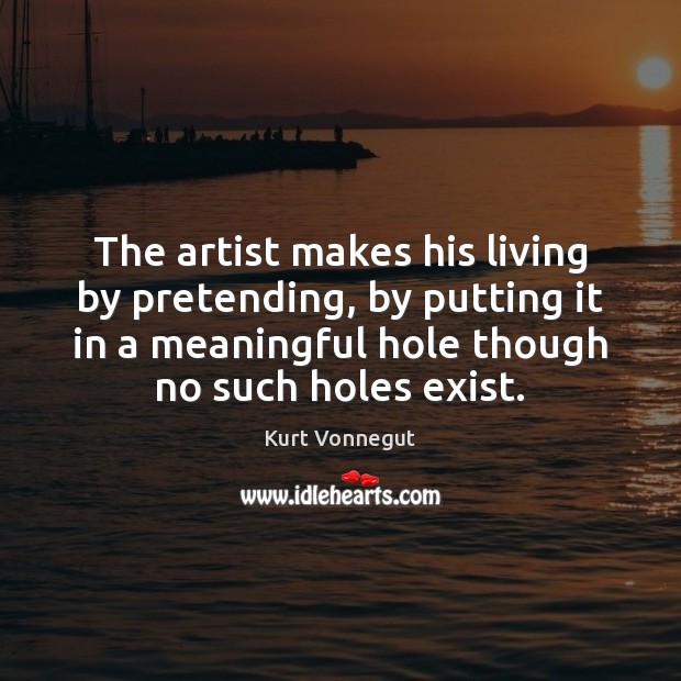 The artist makes his living by pretending, by putting it in a Kurt Vonnegut Picture Quote