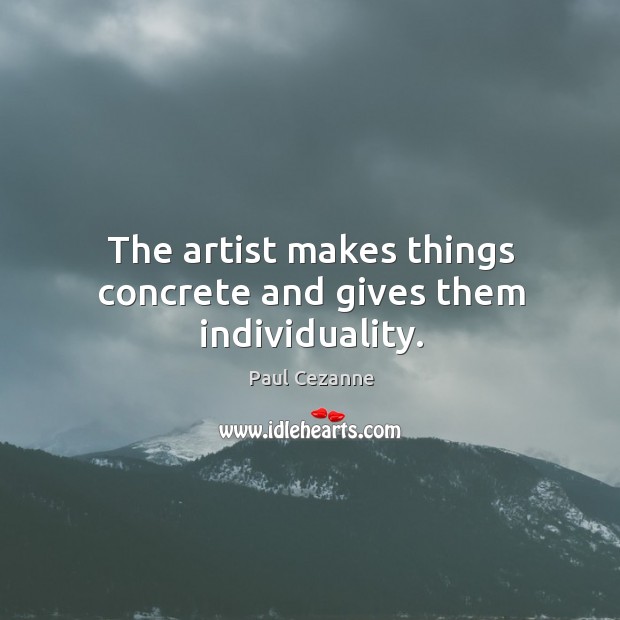 The artist makes things concrete and gives them individuality. Paul Cezanne Picture Quote