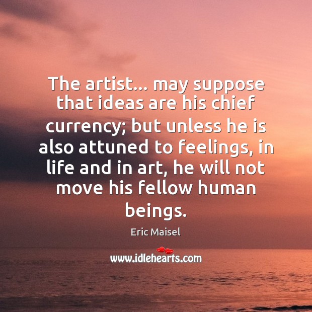 The artist… may suppose that ideas are his chief currency; but unless Eric Maisel Picture Quote