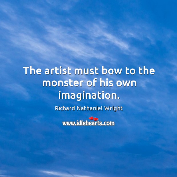 The artist must bow to the monster of his own imagination. Richard Nathaniel Wright Picture Quote