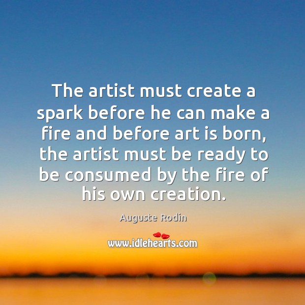 The artist must create a spark before he can make a fire and before art is born Auguste Rodin Picture Quote