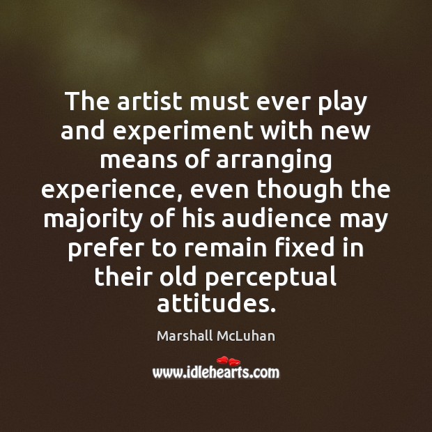 The artist must ever play and experiment with new means of arranging Marshall McLuhan Picture Quote