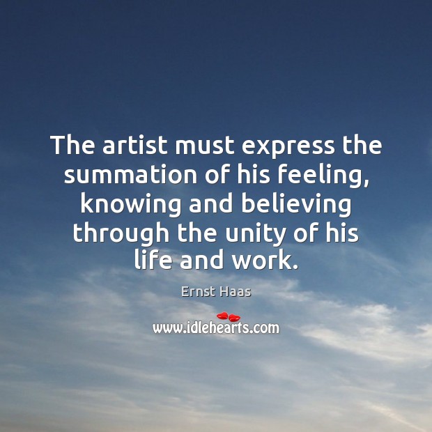The artist must express the summation of his feeling, knowing and believing Ernst Haas Picture Quote